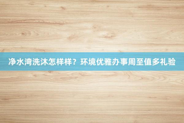 净水湾洗沐怎样样？环境优雅办事周至值多礼验
