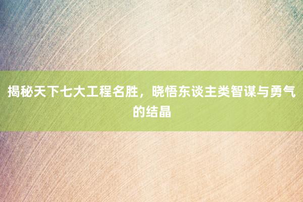 揭秘天下七大工程名胜，晓悟东谈主类智谋与勇气的结晶
